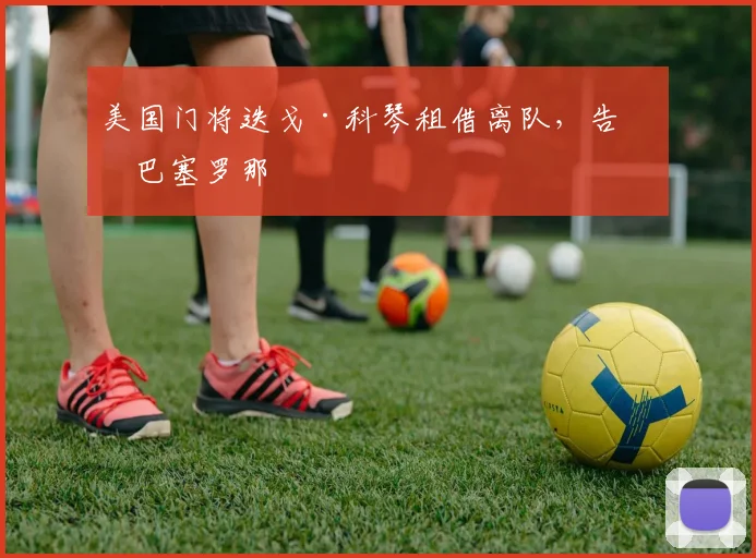 美国门将迭戈·科琴租借离队，告别巴塞罗那